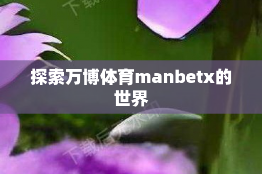 探索万博体育manbetx的世界图片