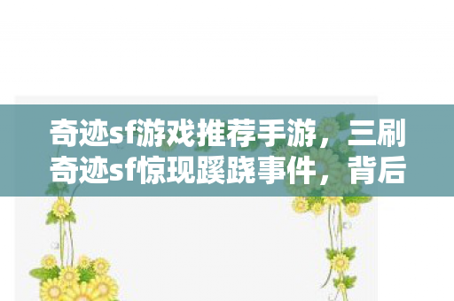奇迹sf游戏推荐手游,三刷奇迹sf惊现蹊跷事件,背后真相让人后背发凉! 奇迹sf游戏推荐手游,三刷奇迹sf惊现蹊跷事件,背后真相让人后背发凉!