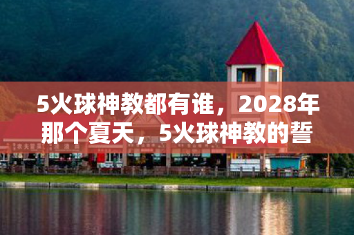 5火球神教都有谁,2028年那个夏天,5火球神教的誓言还在,如今只剩鼻子一酸的回忆 5火球神教都有谁,2028年那个夏天,5火球神教的誓言还在,如今只剩鼻子一酸的回忆