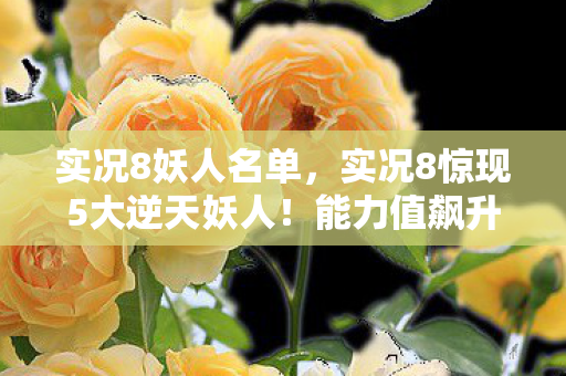 实况8妖人名单,实况8惊现5大逆天妖人!能力值飙升99,你竟一个都没用过? 实况8妖人名单,实况8惊现5大逆天妖人!能力值飙升99,你竟一个都没用过?