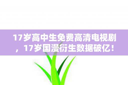 17岁高中生免费高清电视剧,17岁国漫衍生数据破亿!破圈音乐综艺+时尚秀场,意想不到的跨界狂欢 17岁高中生免费高清电视剧,17岁国漫衍生数据破亿!破圈音乐综艺+时尚秀场,意想不到的跨界狂欢