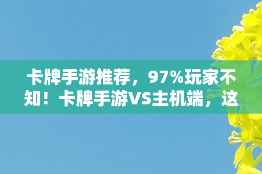 卡牌手游推荐,97%玩家不知!卡牌手游VS主机端,这操作差距竟让百万玩家弃游? 卡牌手游推荐,97%玩家不知!卡牌手游VS主机端,这操作差距竟让百万玩家弃游?