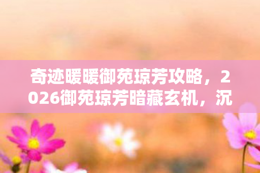 奇迹暖暖御苑琼芳攻略,2026御苑琼芳暗藏玄机,沉默背后藏着怎样的命运密码? 奇迹暖暖御苑琼芳攻略,2026御苑琼芳暗藏玄机,沉默背后藏着怎样的命运密码?