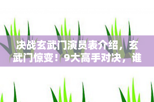 决战玄武门演员表介绍,玄武门惊变!9大高手对决,谁将血染城门改写命运? 决战玄武门演员表介绍,玄武门惊变!9大高手对决,谁将血染城门改写命运?