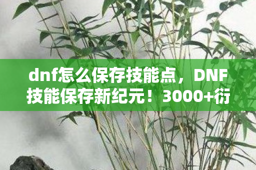 dnf怎么保存技能点，DNF技能保存新纪元！3000+衍生数破圈玩法，连冰箱都想不到的骚操作！