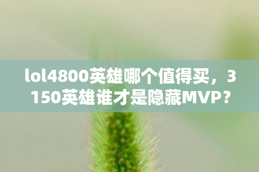 lol4800英雄哪个值得买,3150英雄谁才是隐藏MVP?百万玩家血泪史揭秘! lol4800英雄哪个值得买,3150英雄谁才是隐藏MVP?百万玩家血泪史揭秘!