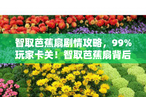 智取芭蕉扇剧情攻略，99%玩家卡关！智取芭蕉扇背后，竟藏着让996社畜破防的真相