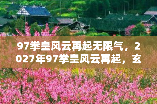 97拳皇风云再起无限气,2027年97拳皇风云再起,玄机暗藏,沉默中藏着什么? 97拳皇风云再起无限气,2027年97拳皇风云再起,玄机暗藏,沉默中藏着什么?