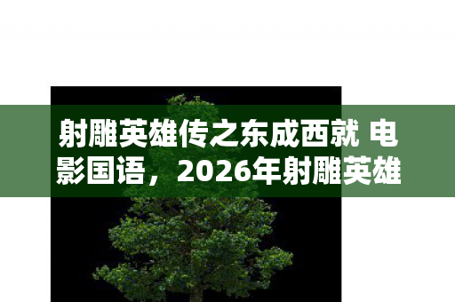 射雕英雄传之东成西就 电影国语,2026年射雕英雄传之东成西就重制版,3大悬念颠覆你的武侠认知! 射雕英雄传之东成西就 电影国语,2026年射雕英雄传之东成西就重制版,3大悬念颠覆你的武侠认知!