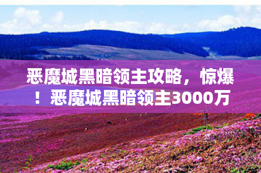 恶魔城黑暗领主攻略,惊爆!恶魔城黑暗领主3000万玩法被砍,背后隐情让人吓一跳! 恶魔城黑暗领主攻略,惊爆!恶魔城黑暗领主3000万玩法被砍,背后隐情让人吓一跳!