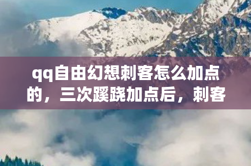 qq自由幻想刺客怎么加点的,三次蹊跷加点后,刺客后背发凉,我竟成了全服追杀榜首? qq自由幻想刺客怎么加点的,三次蹊跷加点后,刺客后背发凉,我竟成了全服追杀榜首?