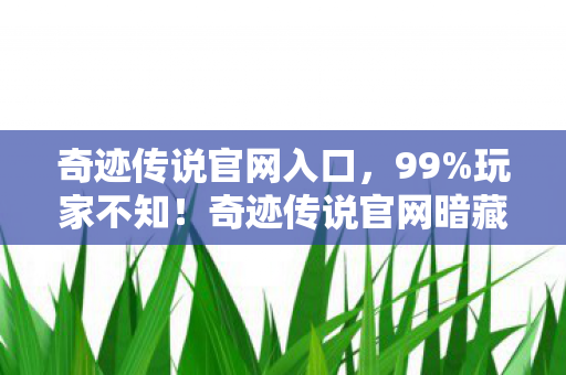 奇迹传说官网入口,99%玩家不知!奇迹传说官网暗藏逆天机制,颠覆你的游戏认知! 奇迹传说官网入口,99%玩家不知!奇迹传说官网暗藏逆天机制,颠覆你的游戏认知!