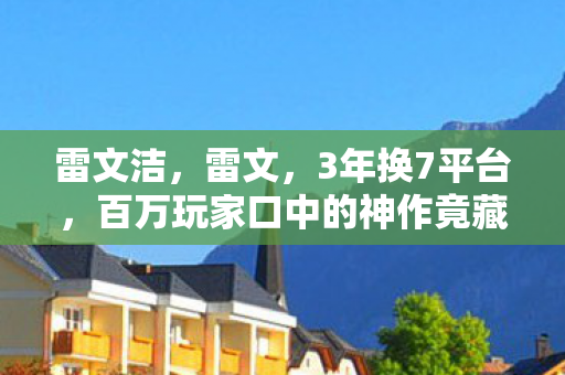 雷文洁,雷文,3年换7平台,百万玩家口中的神作竟藏着这般心酸? 雷文洁,雷文,3年换7平台,百万玩家口中的神作竟藏着这般心酸?