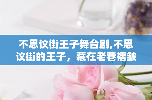 不思议街王子舞台剧,不思议街的王子,藏在老巷褶皱里的星光守夜人 不思议街王子舞台剧,不思议街的王子,藏在老巷褶皱里的星光守夜人
