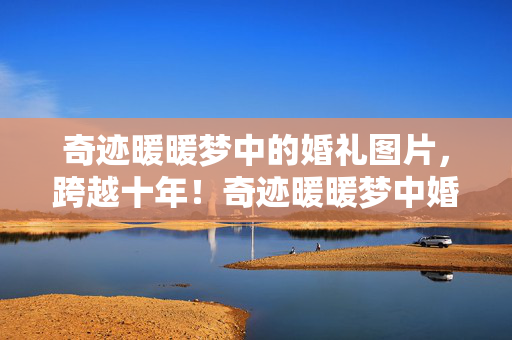 奇迹暖暖梦中的婚礼图片,跨越十年!奇迹暖暖梦中婚礼隐藏结局,竟藏着颠覆认知的真相? 奇迹暖暖梦中的婚礼图片,跨越十年!奇迹暖暖梦中婚礼隐藏结局,竟藏着颠覆认知的真相?
