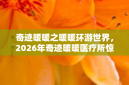 奇迹暖暖之暖暖环游世界,2026年奇迹暖暖医疗所惊现第7具神秘遗骸,真相究竟藏在哪? 奇迹暖暖之暖暖环游世界,2026年奇迹暖暖医疗所惊现第7具神秘遗骸,真相究竟藏在哪?