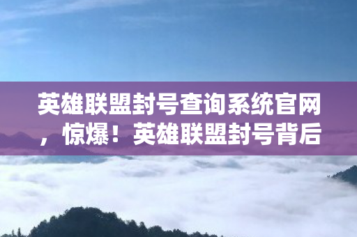 英雄联盟封号查询系统官网,惊爆!英雄联盟封号背后竟藏10万隐情,真相让人吓一跳! 英雄联盟封号查询系统官网,惊爆!英雄联盟封号背后竟藏10万隐情,真相让人吓一跳!