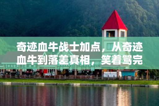 奇迹血牛战士加点,从奇迹血牛到落差真相,笑着骂完所有人,笑着笑着哭了 奇迹血牛战士加点,从奇迹血牛到落差真相,笑着骂完所有人,笑着笑着哭了