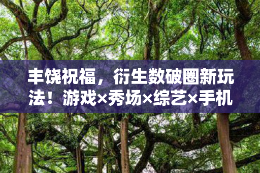 丰饶祝福,衍生数破圈新玩法!游戏×秀场×综艺×手机壳,意想不到的跨界狂欢 丰饶祝福,衍生数破圈新玩法!游戏×秀场×综艺×手机壳,意想不到的跨界狂欢