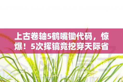 上古卷轴5鹤嘴锄代码,惊爆!5次挥镐竟挖穿天际省?老玩家含泪揭秘鹤嘴锄的致命温柔 上古卷轴5鹤嘴锄代码,惊爆!5次挥镐竟挖穿天际省?老玩家含泪揭秘鹤嘴锄的致命温柔