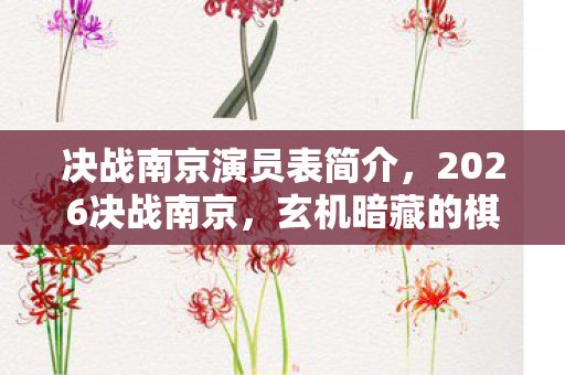 决战南京演员表简介,2026决战南京,玄机暗藏的棋局里,谁在沉默中握紧了命运? 决战南京演员表简介,2026决战南京,玄机暗藏的棋局里,谁在沉默中握紧了命运?
