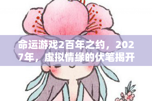 命运游戏2百年之约，2027年，虚拟情缘的伏笔揭开，鼻子一酸竟是同病相怜