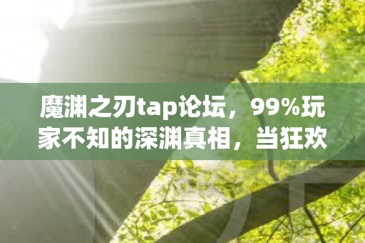 魔渊之刃tap论坛,99%玩家不知的深渊真相,当狂欢褪去,谁在深渊里独自清醒? 魔渊之刃tap论坛,99%玩家不知的深渊真相,当狂欢褪去,谁在深渊里独自清醒?