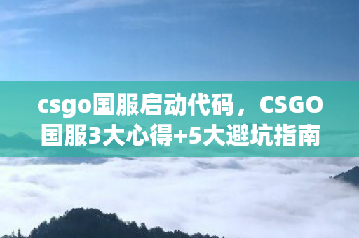 csgo国服启动代码,CSGO国服3大心得+5大避坑指南!新手秒变老鸟的进阶秘籍 csgo国服启动代码,CSGO国服3大心得+5大避坑指南!新手秒变老鸟的进阶秘籍