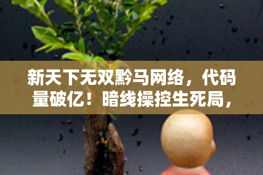 新天下无双黔马网络，代码量破亿！暗线操控生死局，头皮发麻的帮派帝王竟是社恐？