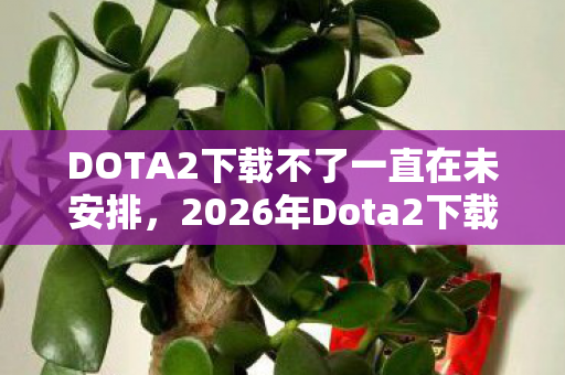 DOTA2下载不了一直在未安排,2026年Dota2下载暗藏玄机,这场沉默的狂欢,究竟给了我什么? DOTA2下载不了一直在未安排,2026年Dota2下载暗藏玄机,这场沉默的狂欢,究竟给了我什么?