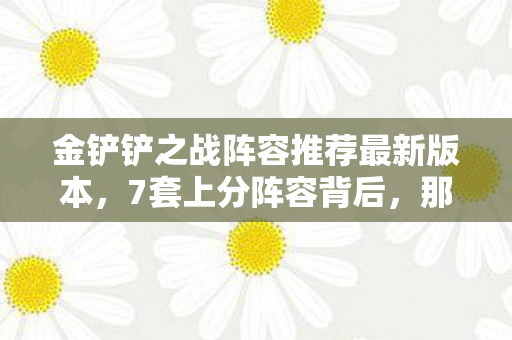 金铲铲之战阵容推荐最新版本,7套上分阵容背后,那个被版本抛弃的云顶遗老在哭什么? 金铲铲之战阵容推荐最新版本,7套上分阵容背后,那个被版本抛弃的云顶遗老在哭什么?