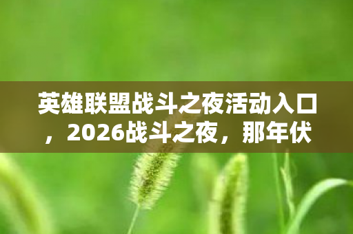 英雄联盟战斗之夜活动入口,2026战斗之夜,那年伏笔藏满屏,如今只剩鼻子一酸 英雄联盟战斗之夜活动入口,2026战斗之夜,那年伏笔藏满屏,如今只剩鼻子一酸