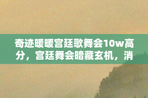 奇迹暖暖宫廷歌舞会10w高分,宫廷舞会暗藏玄机,消失的舞鞋,悬案背后毛骨悚然的真相 奇迹暖暖宫廷歌舞会10w高分,宫廷舞会暗藏玄机,消失的舞鞋,悬案背后毛骨悚然的真相