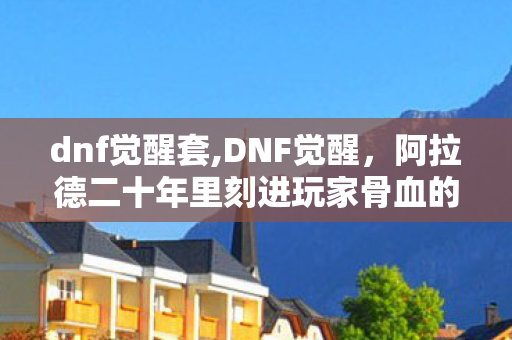 dnf觉醒套,DNF觉醒,阿拉德二十年里刻进玩家骨血的热血里程碑 dnf觉醒套,DNF觉醒,阿拉德二十年里刻进玩家骨血的热血里程碑