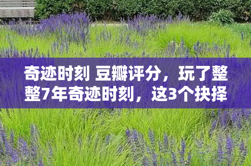 奇迹时刻 豆瓣评分,玩了整整7年奇迹时刻,这3个抉择让我陷入无尽纠结! 奇迹时刻 豆瓣评分,玩了整整7年奇迹时刻,这3个抉择让我陷入无尽纠结!