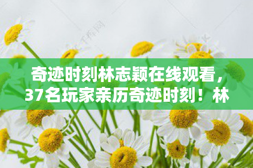 奇迹时刻林志颖在线观看,37名玩家亲历奇迹时刻!林志颖同款操作竟藏致命疑点?网吧大神听完直接绷不住了 奇迹时刻林志颖在线观看,37名玩家亲历奇迹时刻!林志颖同款操作竟藏致命疑点?网吧大神听完直接绷不住了