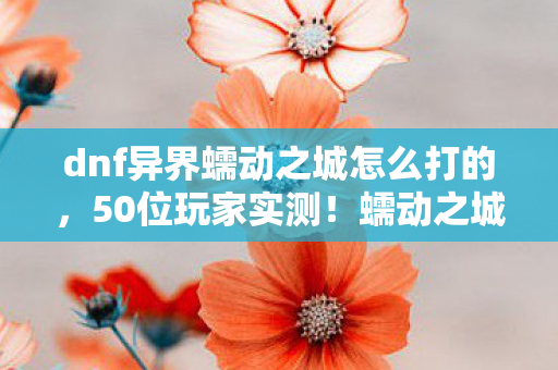 dnf异界蠕动之城怎么打的,50位玩家实测!蠕动之城卡怪疑云,这操作大神看了都绷不住 dnf异界蠕动之城怎么打的,50位玩家实测!蠕动之城卡怪疑云,这操作大神看了都绷不住