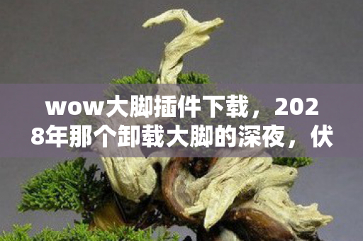 wow大脚插件下载,2028年那个卸载大脚的深夜,伏笔里藏着谁没说完的下次见?鼻子一酸 wow大脚插件下载,2028年那个卸载大脚的深夜,伏笔里藏着谁没说完的下次见?鼻子一酸