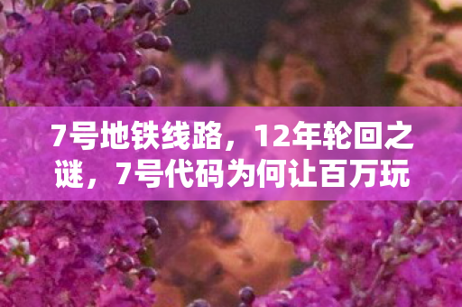 7号地铁线路,12年轮回之谜,7号代码为何让百万玩家泪目? 7号地铁线路,12年轮回之谜,7号代码为何让百万玩家泪目?