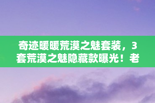 奇迹暖暖荒漠之魅套装,3套荒漠之魅隐藏款曝光!老玩家十年追更竟挖出惊天秘密 奇迹暖暖荒漠之魅套装,3套荒漠之魅隐藏款曝光!老玩家十年追更竟挖出惊天秘密