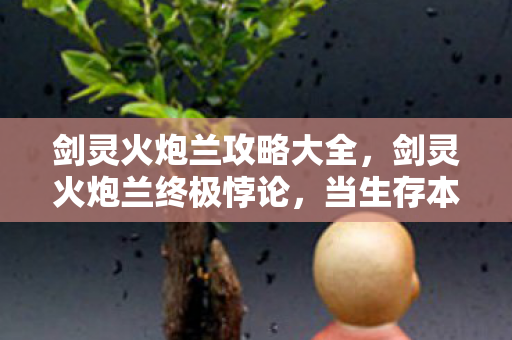 剑灵火炮兰攻略大全，剑灵火炮兰终极悖论，当生存本能撕裂灵魂，你竟在2027年活成了NPC
