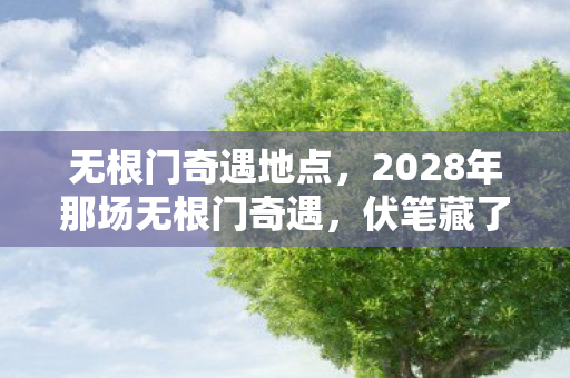 无根门奇遇地点,2028年那场无根门奇遇,伏笔藏了十年,如今想起鼻子一酸 无根门奇遇地点,2028年那场无根门奇遇,伏笔藏了十年,如今想起鼻子一酸