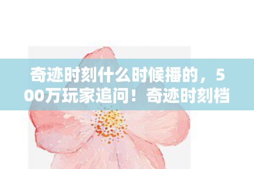 奇迹时刻什么时候播的,500万玩家追问!奇迹时刻档期疑云密布,策划组绷不住了? 奇迹时刻什么时候播的,500万玩家追问!奇迹时刻档期疑云密布,策划组绷不住了?