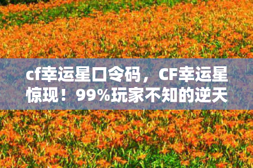 cf幸运星口令码,CF幸运星惊现!99%玩家不知的逆天福利,错过再等十年? cf幸运星口令码,CF幸运星惊现!99%玩家不知的逆天福利,错过再等十年?