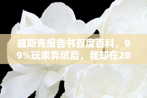 威斯克报告书百度百科,99%玩家弃坑后,我却在2027年靠威斯克报告书杀回巅峰! 威斯克报告书百度百科,99%玩家弃坑后,我却在2027年靠威斯克报告书杀回巅峰!