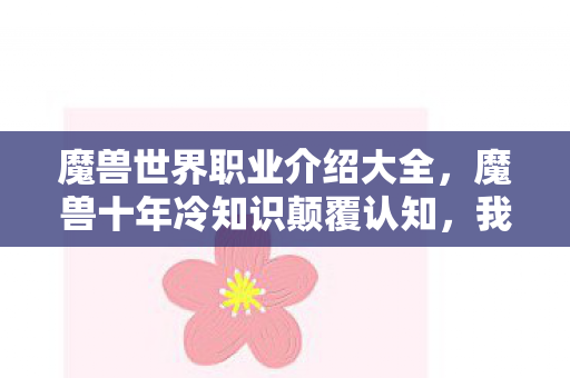 魔兽世界职业介绍大全，魔兽十年冷知识颠覆认知，我竟从未真正在线过？目瞪口呆！
