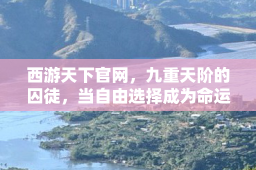 西游天下官网，九重天阶的囚徒，当自由选择成为命运最深的诅咒