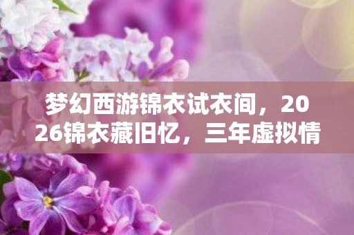 梦幻西游锦衣试衣间，2026锦衣藏旧忆，三年虚拟情缘，伏笔揭开时我鼻子一酸