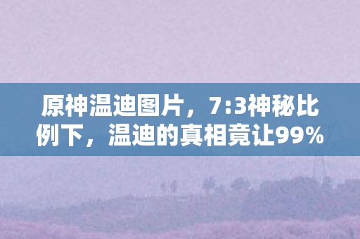 原神温迪图片,7:3神秘比例下,温迪的真相竟让99%玩家扎心破防! 原神温迪图片,7:3神秘比例下,温迪的真相竟让99%玩家扎心破防!