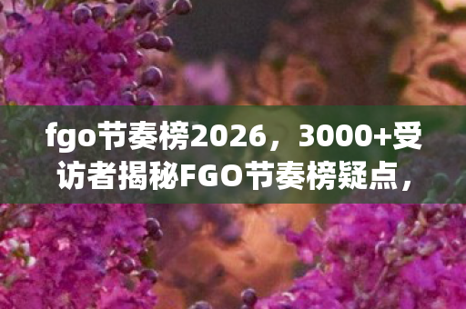fgo节奏榜2026,3000+受访者揭秘FGO节奏榜疑点,我绷不住了,网吧里的悲喜交响曲 fgo节奏榜2026,3000+受访者揭秘FGO节奏榜疑点,我绷不住了,网吧里的悲喜交响曲